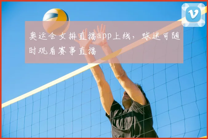 奥运会女排直播app上线,球迷可随时观看赛事直播