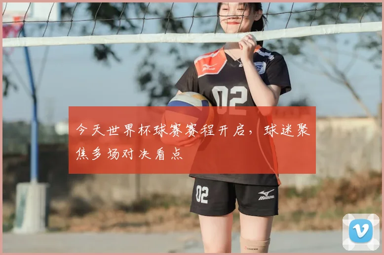 今天世界杯球赛赛程开启，球迷聚焦多场对决看点