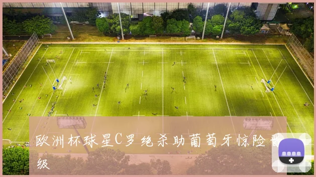 欧洲杯球星C罗绝杀助葡萄牙惊险晋级