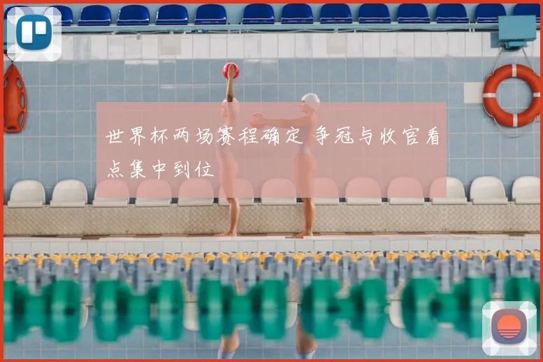 世界杯两场赛程确定 争冠与收官看点集中到位