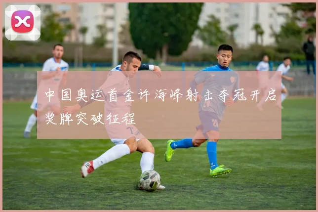 中国奥运首金许海峰射击夺冠开启奖牌突破征程