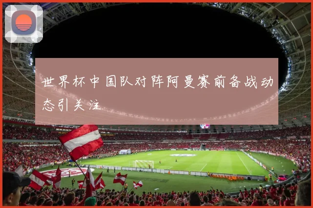 世界杯中国队对阵阿曼赛前备战动态引关注