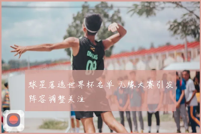 球星落选世界杯名单 无缘大赛引发阵容调整关注