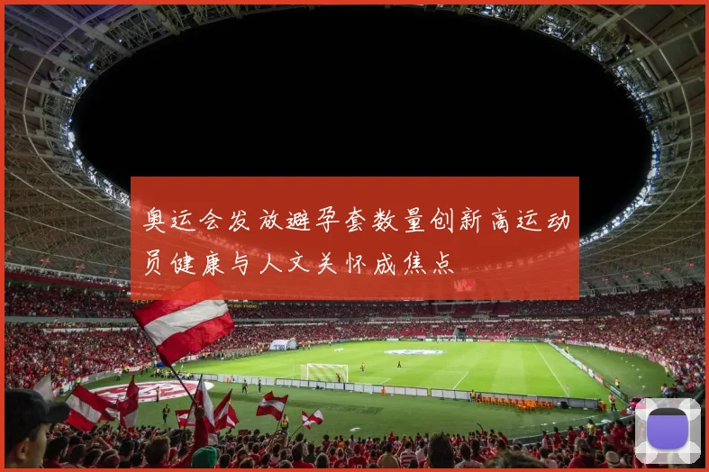 奥运会发放避孕套数量创新高运动员健康与人文关怀成焦点