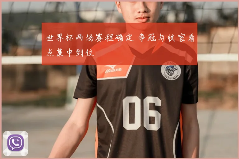 世界杯两场赛程确定 争冠与收官看点集中到位