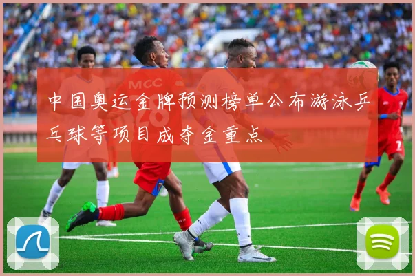 中国奥运金牌预测榜单公布游泳乒乓球等项目成夺金重点