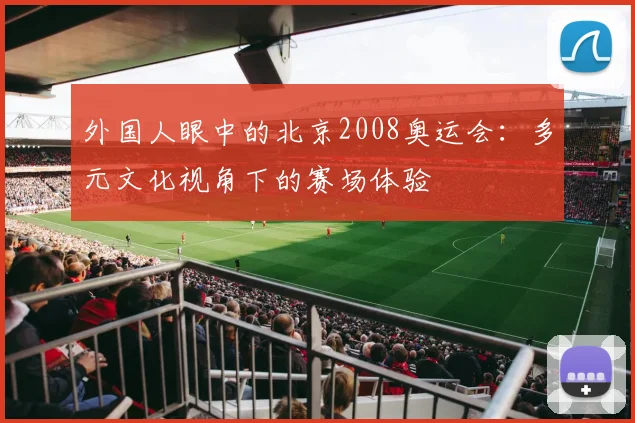 外国人眼中的北京2008奥运会:多元文化视角下的赛场体验